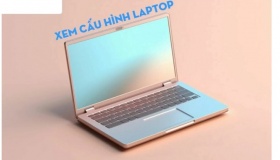 Cách để bạn xem thông tin laptop đầy đủ nhất chỉ trong 2 phút